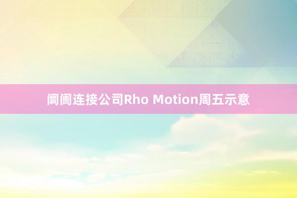 阛阓连接公司Rho Motion周五示意