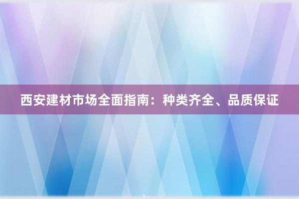 西安建材市场全面指南：种类齐全、品质保证