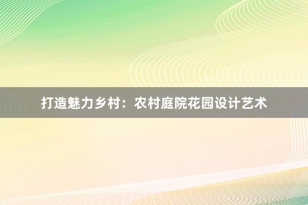 打造魅力乡村：农村庭院花园设计艺术