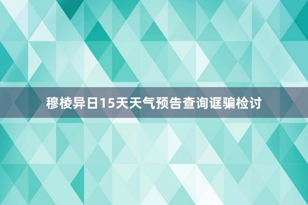 穆棱异日15天天气预告查询诓骗检讨